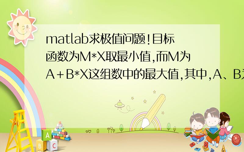 matlab求极值问题!目标函数为M*X取最小值,而M为A＋B*X这组数中的最大值,其中,A、B为已知的量.此外,对X有一些基本的约束条件,如线性不等式约束、线性等式约束和上下限范围等.请大侠指教应该