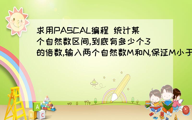 求用PASCAL编程 统计某个自然数区间,到底有多少个3的倍数,输入两个自然数M和N,保证M小于N,表示M到N的区间,包含M及N输出一个自然数X,表示M到N之间是3倍数的个数