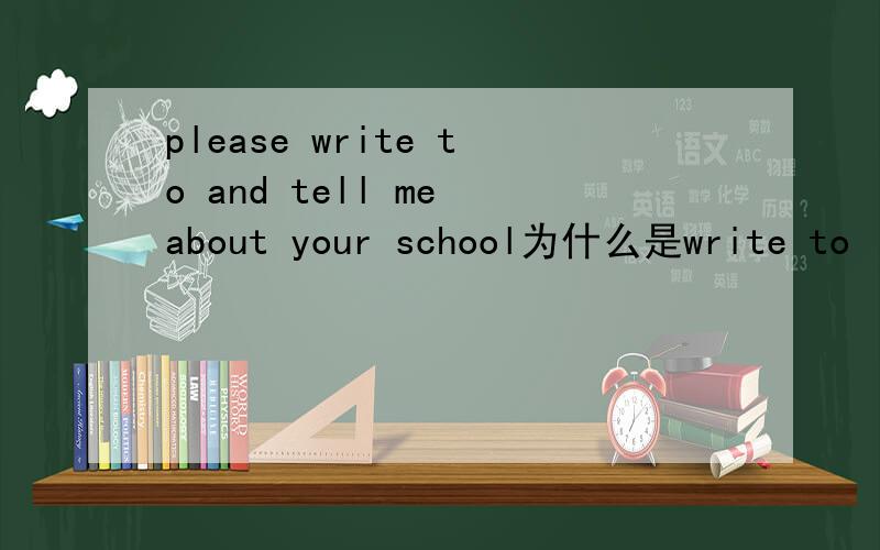 please write to and tell me about your school为什么是write to