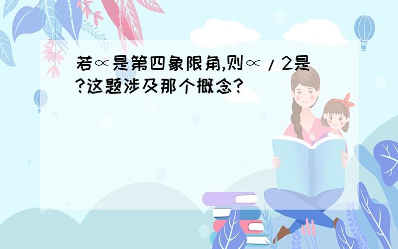 若∝是第四象限角,则∝/2是?这题涉及那个概念?