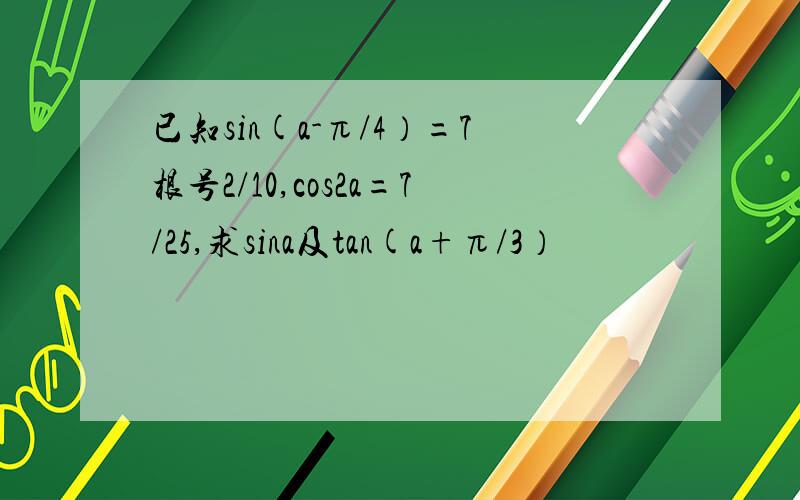 已知sin(a-π/4）=7根号2/10,cos2a=7/25,求sina及tan(a+π/3）