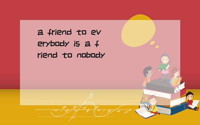 a friend to everybody is a friend to nobody