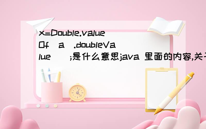 x=Double.valueOf(a).doubleValue();是什么意思java 里面的内容,关于计算器计算的