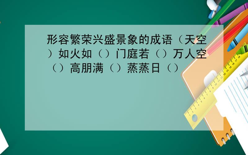 形容繁荣兴盛景象的成语（天空）如火如（）门庭若（）万人空（）高朋满（）蒸蒸日（）