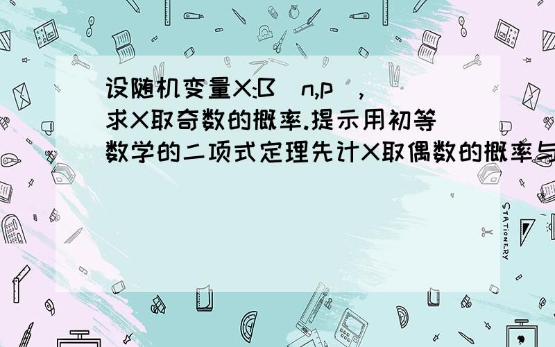 设随机变量X:B(n,p),求X取奇数的概率.提示用初等数学的二项式定理先计X取偶数的概率与X取奇数的概率之差