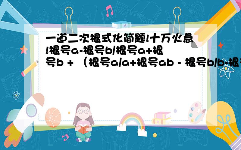 一道二次根式化简题!十万火急!根号a-根号b/根号a+根号b + （根号a/a+根号ab - 根号b/b-根号ab)÷1/根号b