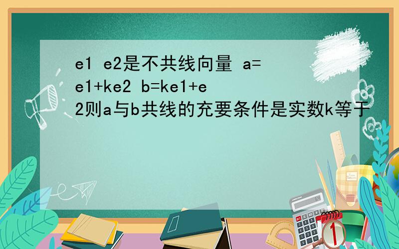 e1 e2是不共线向量 a=e1+ke2 b=ke1+e2则a与b共线的充要条件是实数k等于