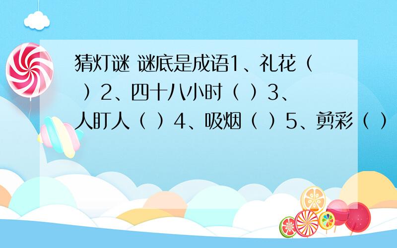 猜灯谜 谜底是成语1、礼花（ ）2、四十八小时（ ）3、人盯人（ ）4、吸烟（ ）5、剪彩（ ）6、愚公之家（ ）