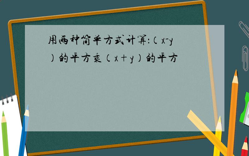 用两种简单方式计算：（x-y）的平方乘（x+y）的平方