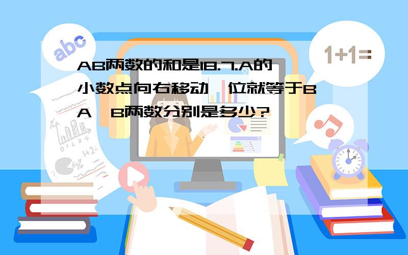 AB两数的和是18.7.A的小数点向右移动一位就等于B,A,B两数分别是多少?