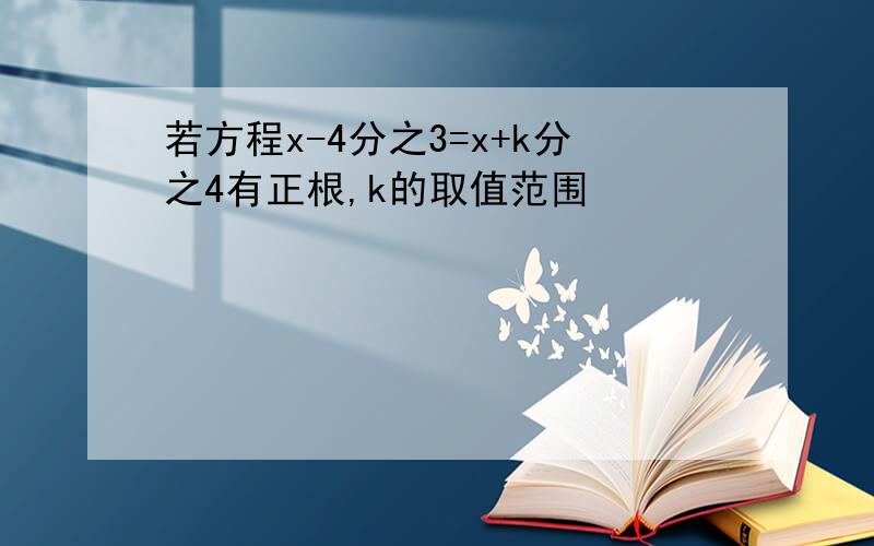 若方程x-4分之3=x+k分之4有正根,k的取值范围