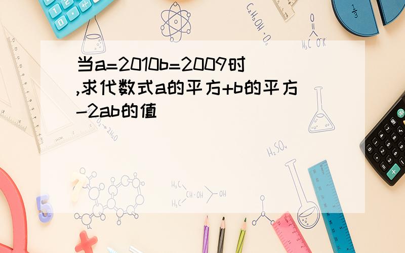 当a=2010b=2009时,求代数式a的平方+b的平方-2ab的值