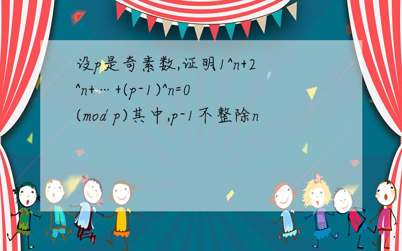 设p是奇素数,证明1^n+2^n+…+(p-1)^n=0(mod p)其中,p-1不整除n