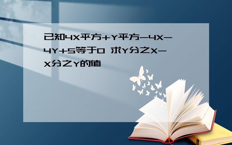 已知4X平方+Y平方-4X-4Y+5等于0 求Y分之X-X分之Y的值