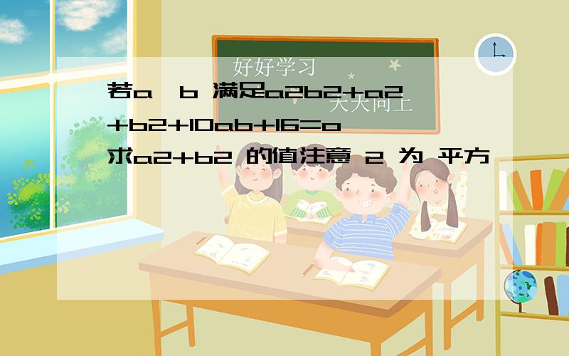 若a,b 满足a2b2+a2+b2+10ab+16=o 求a2+b2 的值注意 2 为 平方