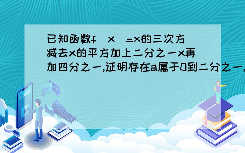 已知函数f(x)=x的三次方减去x的平方加上二分之一x再加四分之一,证明存在a属于0到二分之一,使得f(a)=a