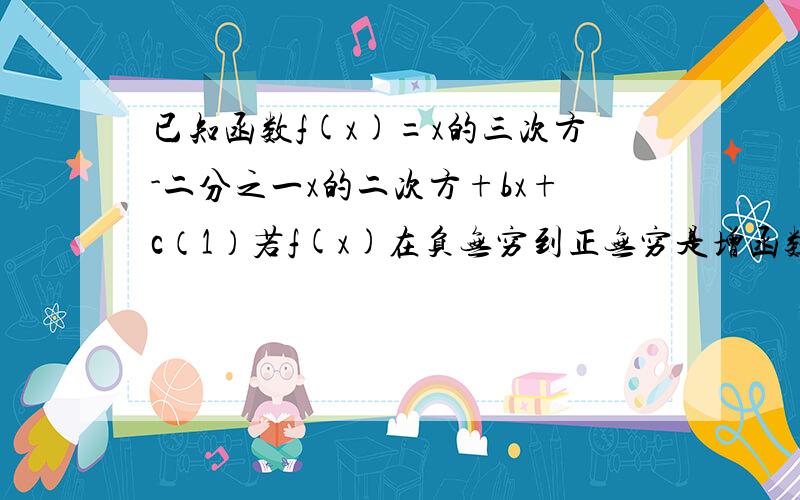 已知函数f(x)=x的三次方-二分之一x的二次方+bx+c（1）若f(x)在负无穷到正无穷是增函数,求b的取值范围