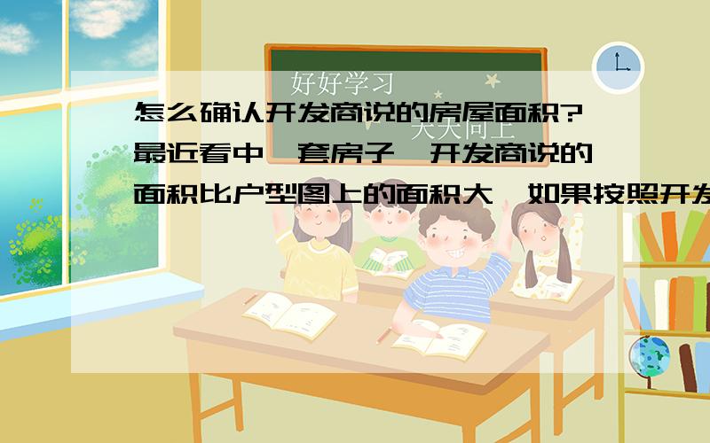 怎么确认开发商说的房屋面积?最近看中一套房子,开发商说的面积比户型图上的面积大,如果按照开发商说的阳台面积只算一半,两者相差近13个平方,那就相差很多钱,开发商说原因是因为做房