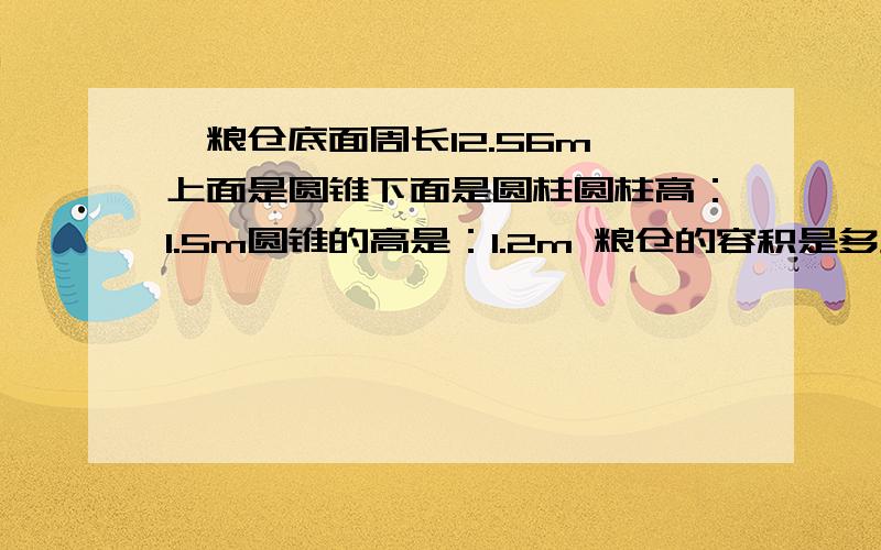 一粮仓底面周长12.56m,上面是圆锥下面是圆柱圆柱高：1.5m圆锥的高是：1.2m 粮仓的容积是多少?如果每立方米小麦重700千克这个粮仓能装小麦多少吨?