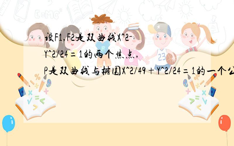 设F1,F2是双曲线X^2-Y^2/24=1的两个焦点,P是双曲线与椭圆X^2/49+Y^2/24=1的一个公共点,则三角形PF1F2则三角形PF1F2面积