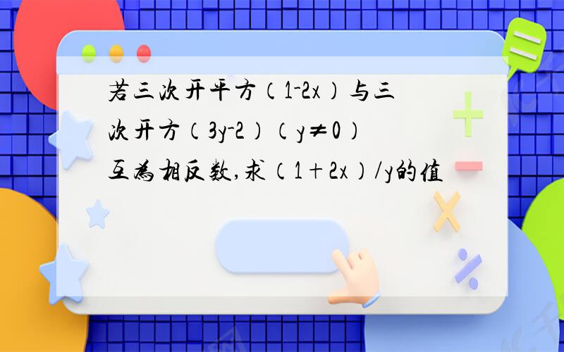 若三次开平方（1-2x）与三次开方（3y-2）（y≠0）互为相反数,求（1+2x）/y的值