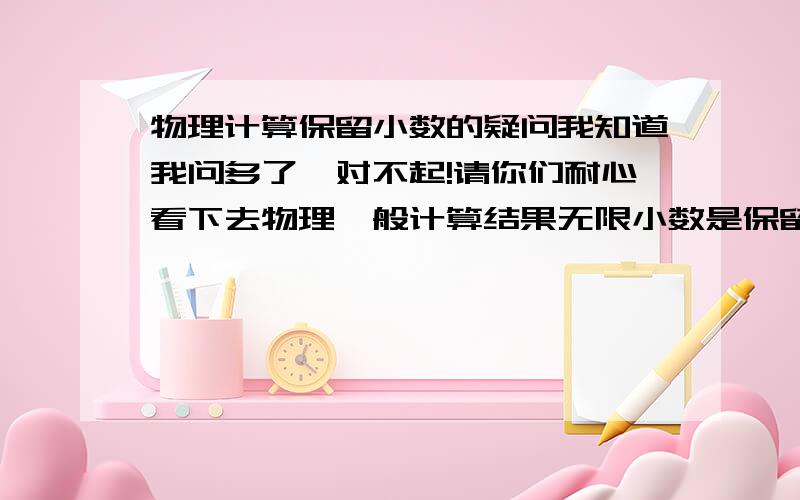 物理计算保留小数的疑问我知道我问多了,对不起!请你们耐心看下去物理一般计算结果无限小数是保留两位小数（保留一位小数不行吗?）.若结果是15.666……的话,（保留为15.）.已知保留两位