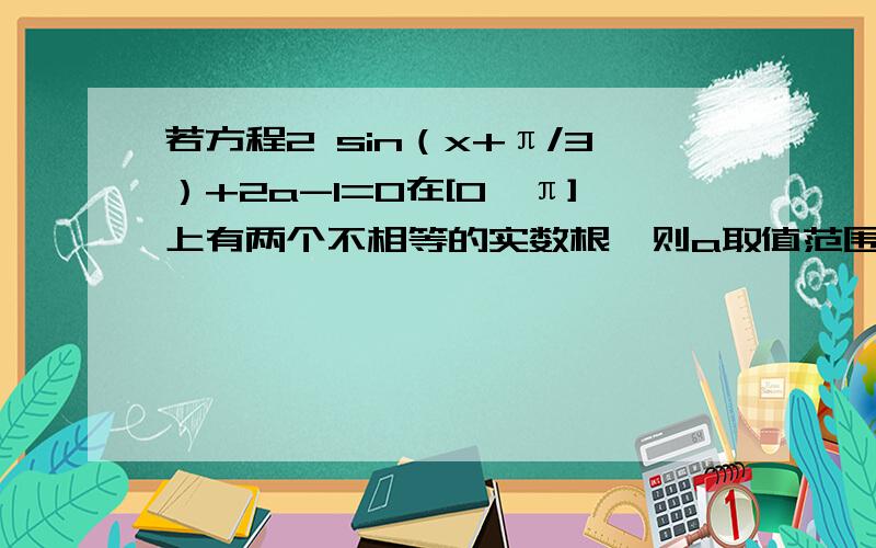 若方程2 sin（x+π/3）+2a-1=0在[0,π]上有两个不相等的实数根,则a取值范围是