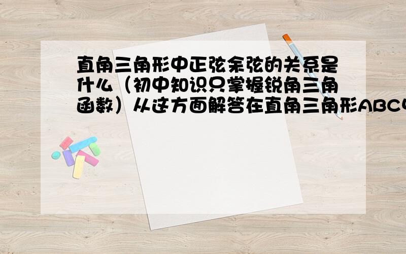 直角三角形中正弦余弦的关系是什么（初中知识只掌握锐角三角函数）从这方面解答在直角三角形ABC中 角C90度,问角A 正弦和余弦间的关系 标准答案是sin^2·A+cos^2·A=1 求证明 我懂了悬赏20~