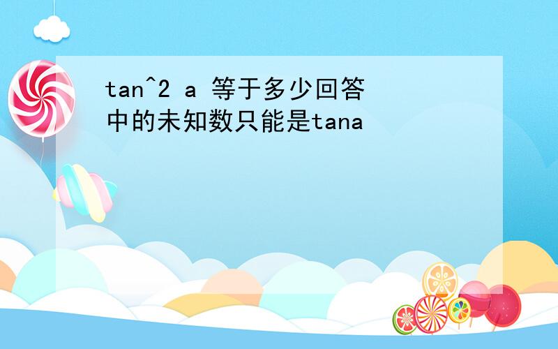 tan^2 a 等于多少回答中的未知数只能是tana