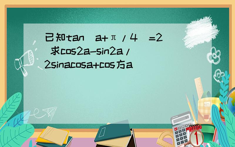 已知tan(a+π/4)=2 求cos2a-sin2a/2sinacosa+cos方a