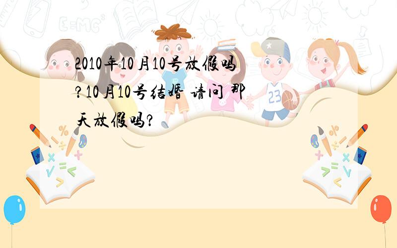 2010年10月10号放假吗?10月10号结婚 请问 那天放假吗?