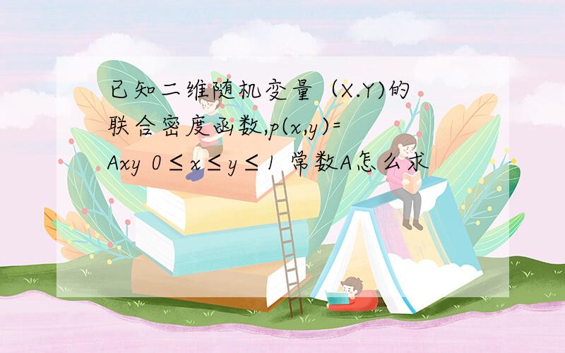 已知二维随机变量（X.Y)的联合密度函数,p(x,y)=Axy 0≤x≤y≤1 常数A怎么求