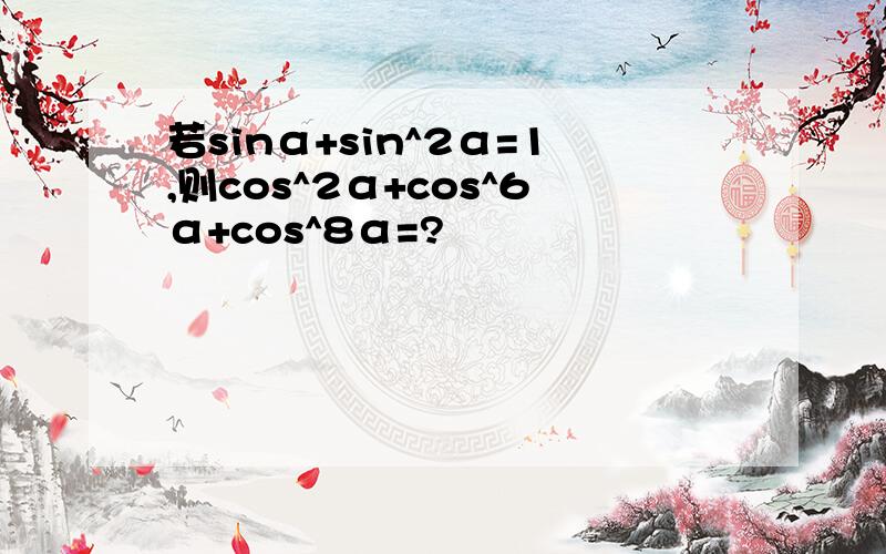 若sinα+sin^2α=1,则cos^2α+cos^6α+cos^8α=?