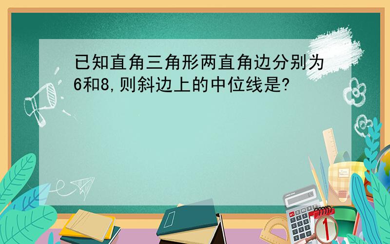 已知直角三角形两直角边分别为6和8,则斜边上的中位线是?