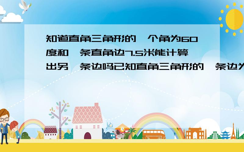 知道直角三角形的一个角为60度和一条直角边7.5米能计算出另一条边吗已知直角三角形的一条边为7.5米,另外两个角为60度和30度,求另外2条边.