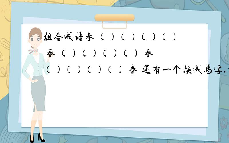 组合成语春 （）（）（）（） 春 （）（）（）（） 春 （）（）（）（） 春 还有一个换成马字,横竖都要是成语啊