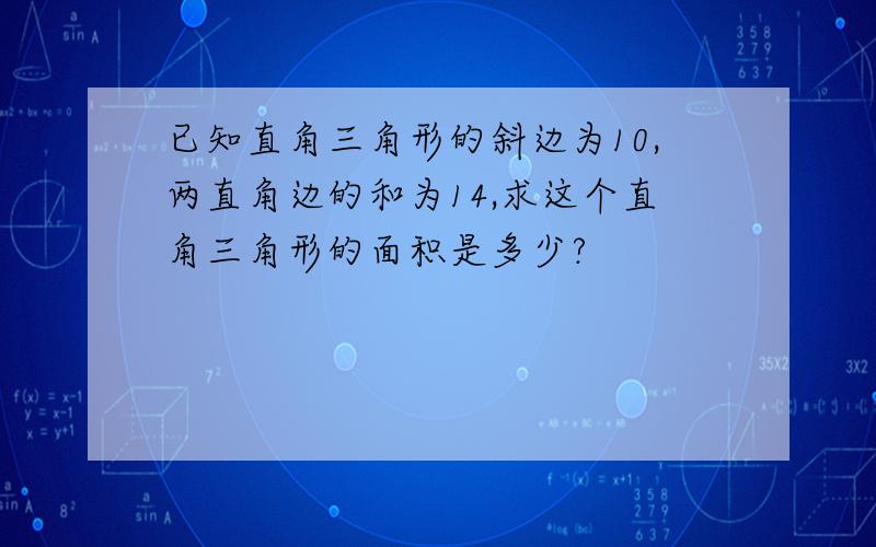 已知直角三角形的斜边为10,两直角边的和为14,求这个直角三角形的面积是多少?