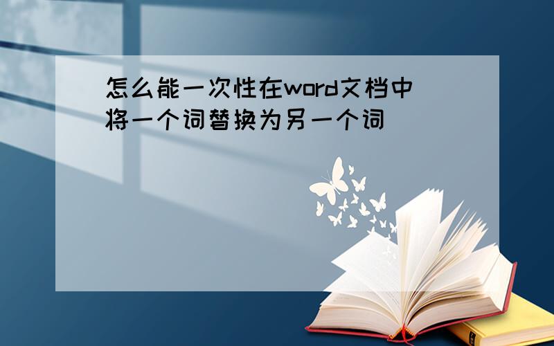 怎么能一次性在word文档中将一个词替换为另一个词