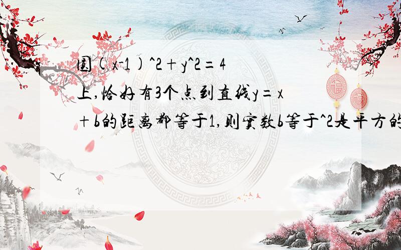 圆(x-1)^2+y^2=4上,恰好有3个点到直线y=x+b的距离都等于1,则实数b等于^2是平方的意思