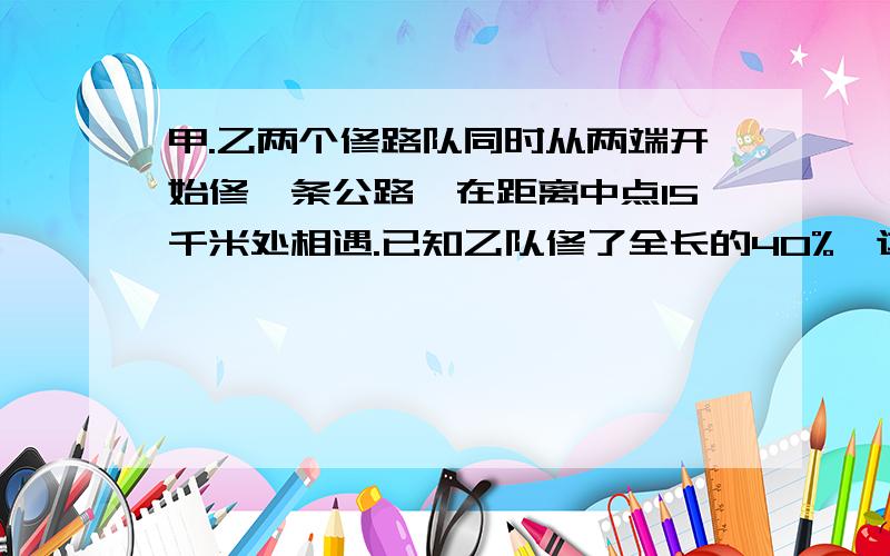 甲.乙两个修路队同时从两端开始修一条公路,在距离中点15千米处相遇.已知乙队修了全长的40%,这段公路全长是多少米?