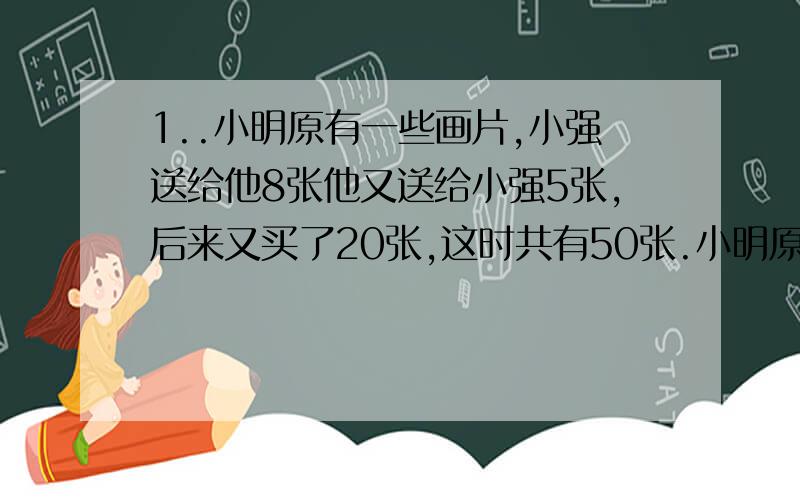 1..小明原有一些画片,小强送给他8张他又送给小强5张,后来又买了20张,这时共有50张.小明原有画片多少张?