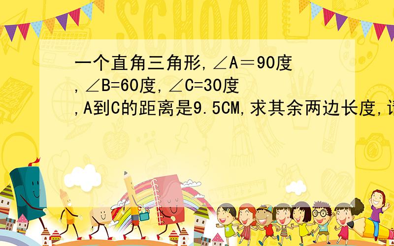 一个直角三角形,∠A＝90度,∠B=60度,∠C=30度,A到C的距离是9.5CM,求其余两边长度,请写下公式.