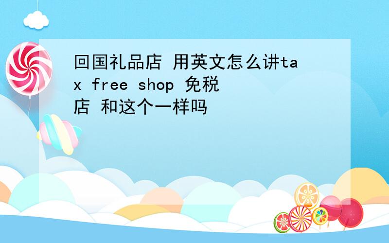 回国礼品店 用英文怎么讲tax free shop 免税店 和这个一样吗