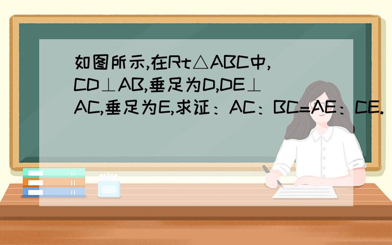 如图所示,在Rt△ABC中,CD⊥AB,垂足为D,DE⊥AC,垂足为E,求证：AC：BC=AE：CE.