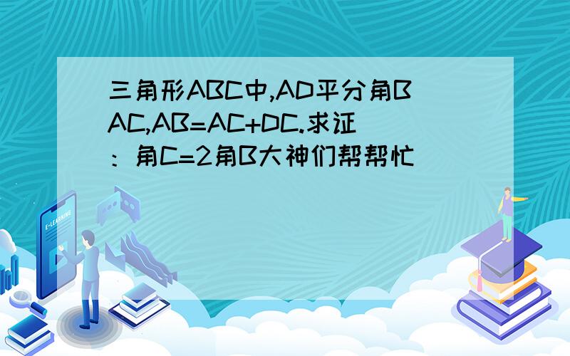 三角形ABC中,AD平分角BAC,AB=AC+DC.求证：角C=2角B大神们帮帮忙