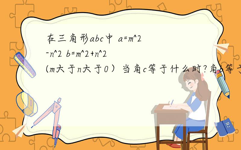 在三角形abc中 a=m^2-n^2 b=m^2+n^2(m大于n大于0）当角c等于什么时?角b等于90度