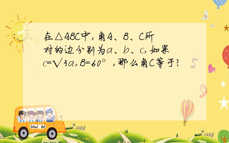 在△ABC中,角A、B、C所对的边分别为a、b、c,如果c=√3a,B=60°,那么角C等于?