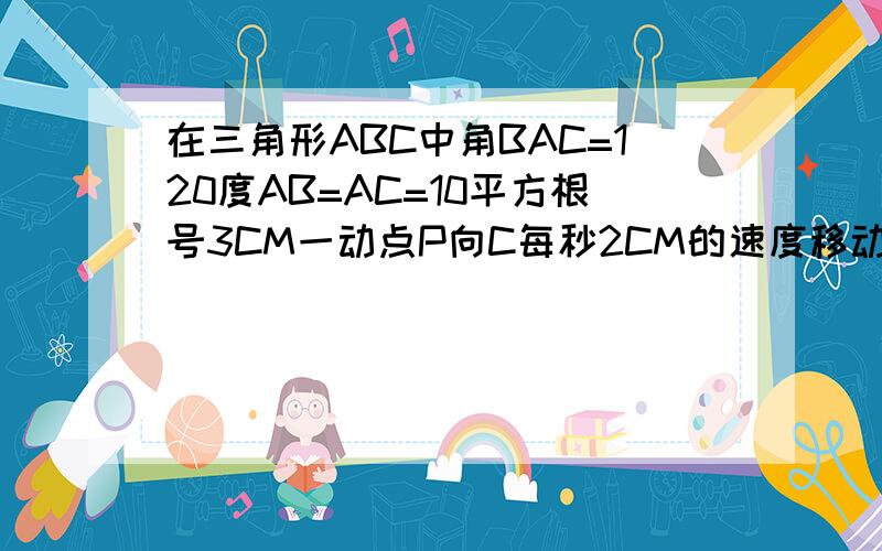 在三角形ABC中角BAC=120度AB=AC=10平方根号3CM一动点P向C每秒2CM的速度移动当点P移动多少秒时.PA与腰垂直P是B点