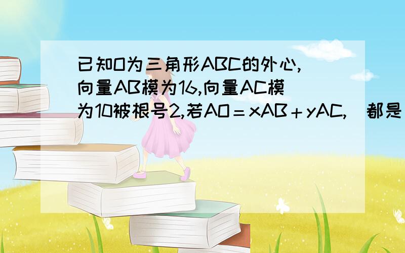 已知O为三角形ABC的外心,向量AB模为16,向量AC模为10被根号2,若AO＝xAB＋yAC,（都是向量）,且32x+25y=25,则向量OA的模等于—