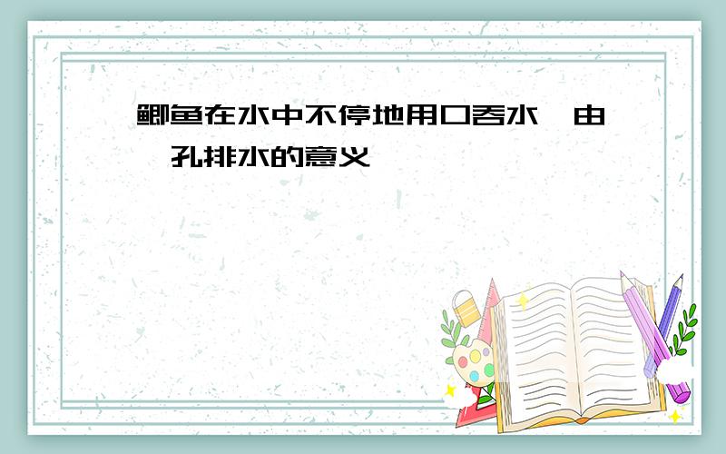 鲫鱼在水中不停地用口吞水,由鳃孔排水的意义